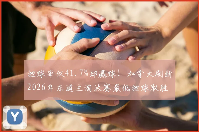 控球率仅41.7%却赢球！加拿大刷新2026年东道主淘汰赛最低控球取胜纪录，战术解读