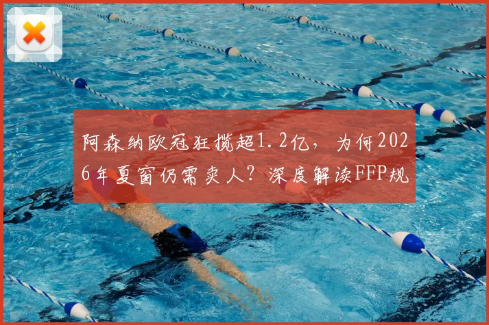 阿森纳欧冠狂揽超1.2亿,为何2026年夏窗仍需卖人?深度解读FFP规则与枪手真实财政状况