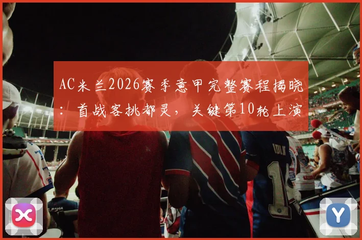 AC米兰2026赛季意甲完整赛程揭晓：首战客挑都灵，关键第10轮上演焦点米兰德比
