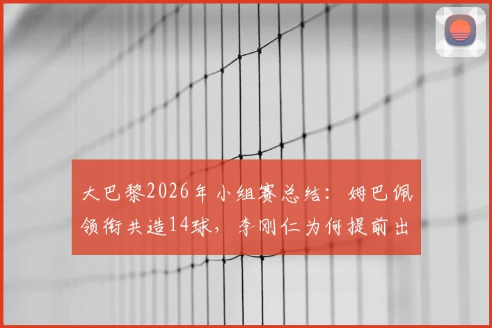 大巴黎2026年小组赛总结：姆巴佩领衔共造14球，李刚仁为何提前出局？详细数据一览
