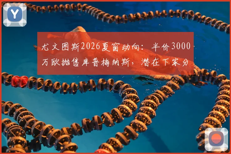 尤文图斯2026夏窗动向:半价3000万欧抛售库普梅纳斯,潜在下家分析与离队原因解读