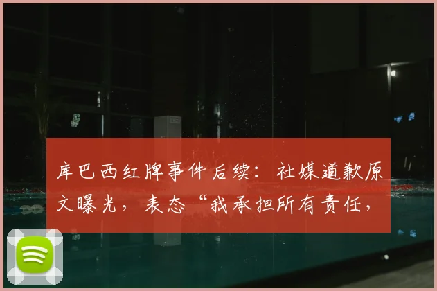 库巴西红牌事件后续:社媒道歉原文曝光,表态“我承担所有责任,我们永不放弃”引热议