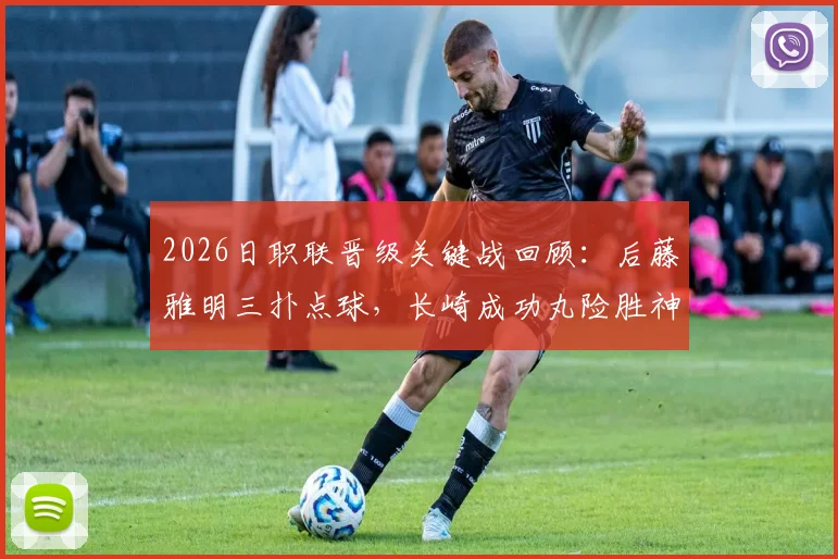 2026日职联晋级关键战回顾：后藤雅明三扑点球，长崎成功丸险胜神户胜利船，晋级之路全解析