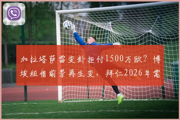 加拉塔萨雷变卦拒付1500万欧?博埃租借前景再生变,拜仁2026年需重新谈判