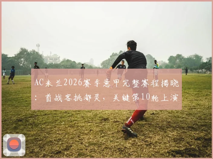 AC米兰2026赛季意甲完整赛程揭晓:首战客挑都灵,关键第10轮上演焦点米兰德比