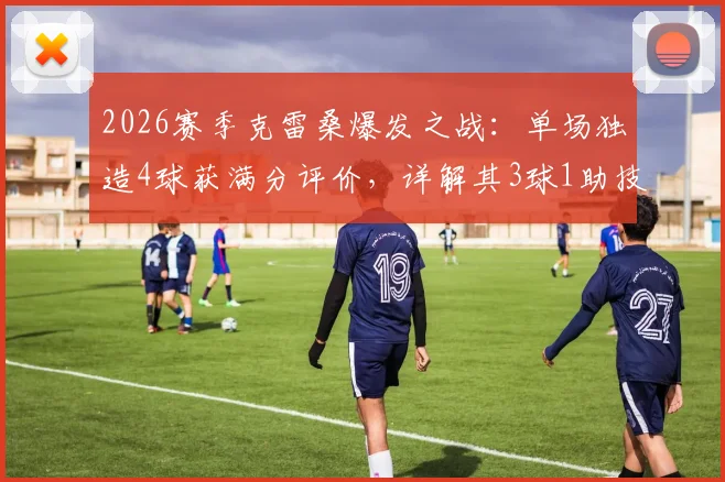 2026赛季克雷桑爆发之战:单场独造4球获满分评价,详解其3球1助技术数据与比赛表现