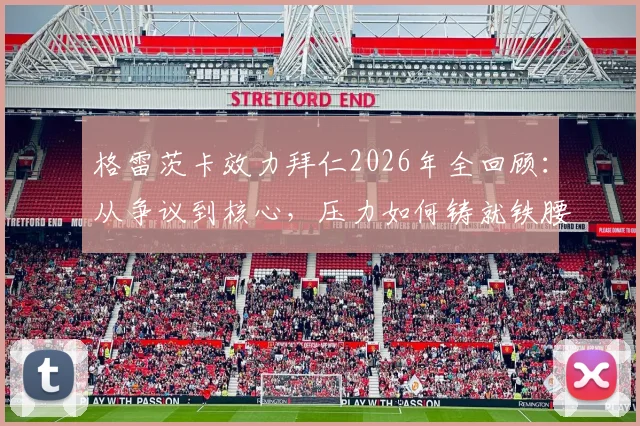 格雷茨卡效力拜仁2026年全回顾:从争议到核心,压力如何铸就铁腰,未来去向引关注