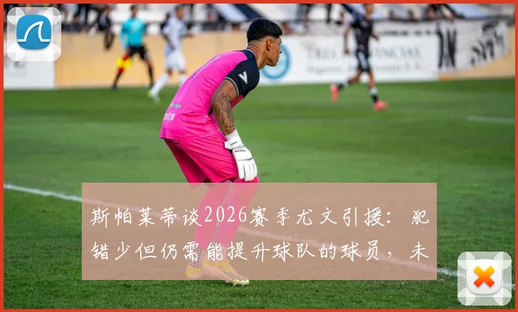 斯帕莱蒂谈2026赛季尤文引援:犯错少但仍需能提升球队的球员,未来补强方向深度解读