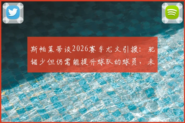 斯帕莱蒂谈2026赛季尤文引援：犯错少但仍需能提升球队的球员，未来补强方向深度解读