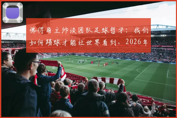 佛得角主帅谈团队足球哲学：我们如何踢球才能让世界看到，2026年目标与最新战术解析