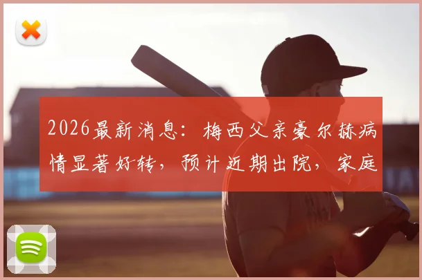 2026最新消息：梅西父亲豪尔赫病情显著好转，预计近期出院，家庭近况引球迷关注