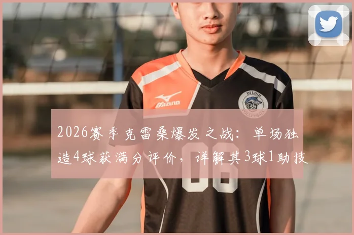 2026赛季克雷桑爆发之战:单场独造4球获满分评价,详解其3球1助技术数据与比赛表现