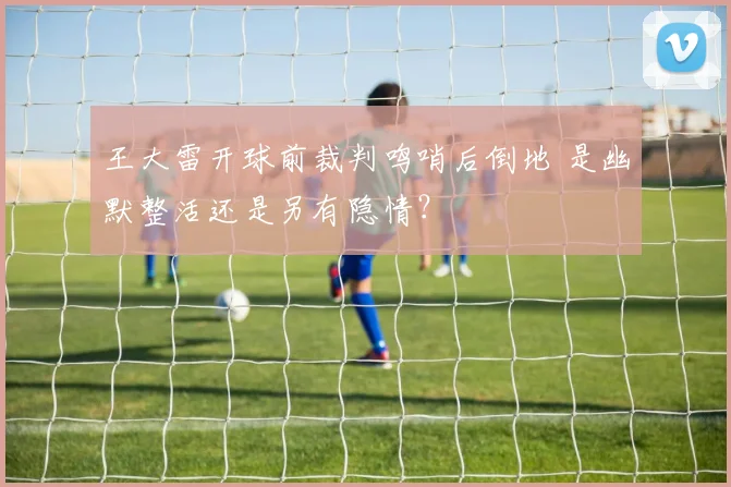 王大雷开球前裁判鸣哨后倒地 是幽默整活还是另有隐情?