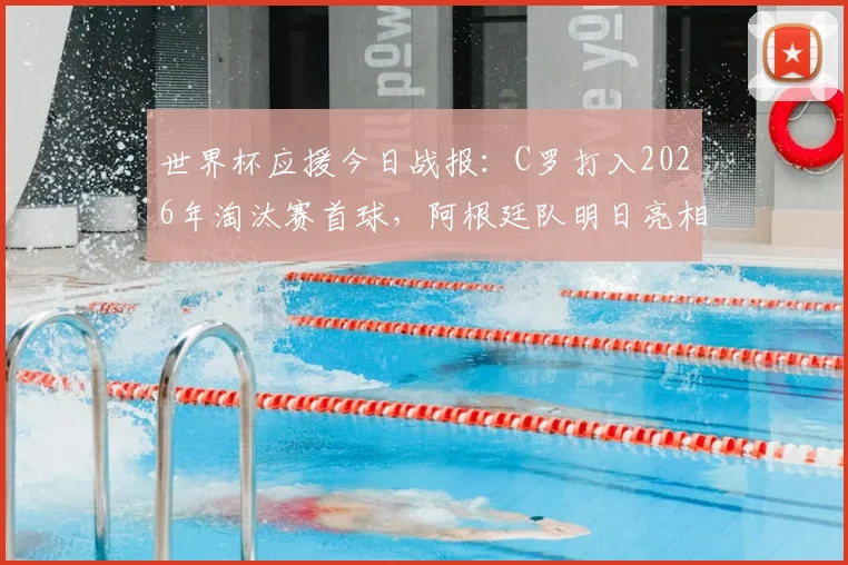 世界杯应援今日战报：C罗打入2026年淘汰赛首球，阿根廷队明日亮相对阵前瞻