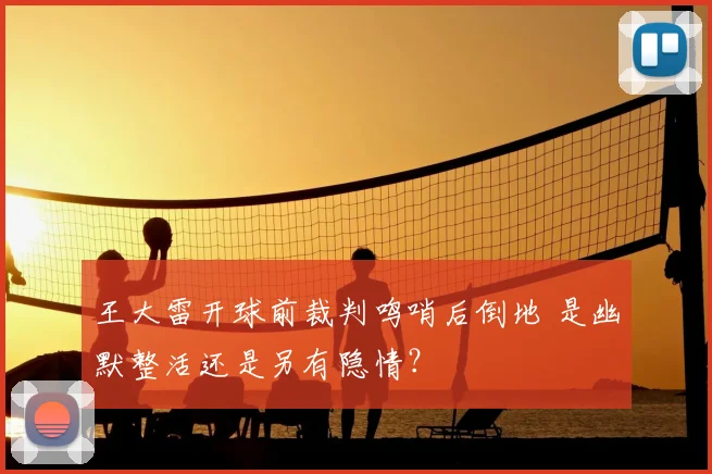 王大雷开球前裁判鸣哨后倒地 是幽默整活还是另有隐情?