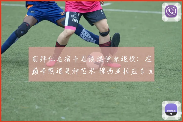 前拜仁名宿卡恩谈诺伊尔退役:在巅峰隐退是种艺术 穆西亚拉应专注2026世界杯机会