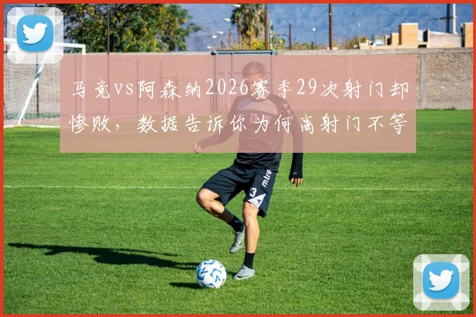 马竞vs阿森纳2026赛季29次射门却惨败，数据告诉你为何高射门不等于高进球：射门转化率低是罪魁祸首