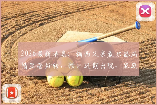 2026最新消息：梅西父亲豪尔赫病情显著好转，预计近期出院，家庭近况引球迷关注