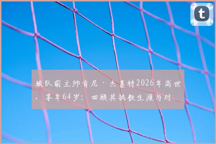 狼队前主帅肯尼·杰基特2026年离世,享年64岁:回顾其执教生涯与对狼队的深远影响