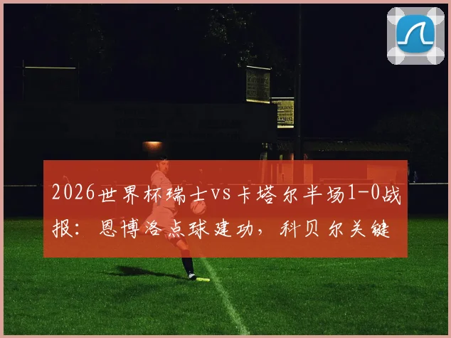 2026世界杯瑞士vs卡塔尔半场1-0战报：恩博洛点球建功，科贝尔关键扑救解析