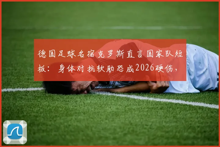 德国足球名宿克罗斯直言国家队短板：身体对抗软肋恐成2026硬伤，若遇法国并非没胜算