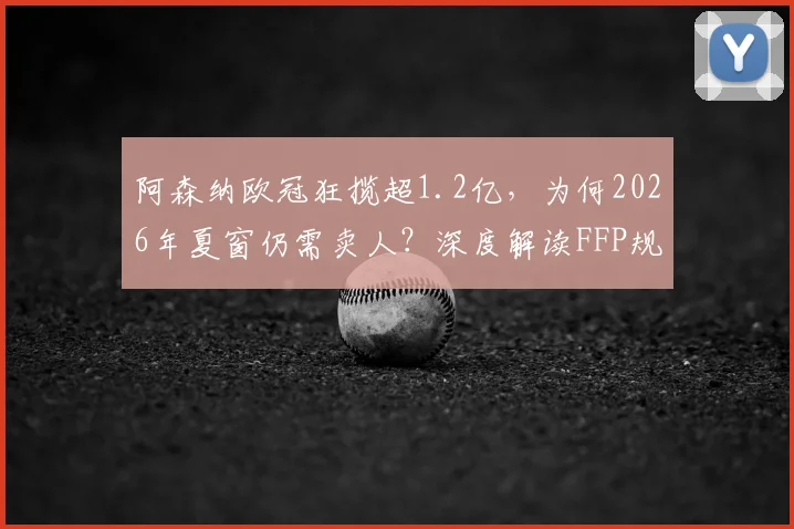 阿森纳欧冠狂揽超1.2亿，为何2026年夏窗仍需卖人？深度解读FFP规则与枪手真实财政状况