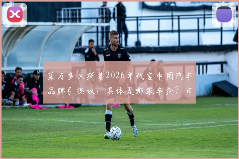 莱万多夫斯基2026年代言中国汽车品牌引热议，具体是哪家车企？市场效果与广告视频全解析