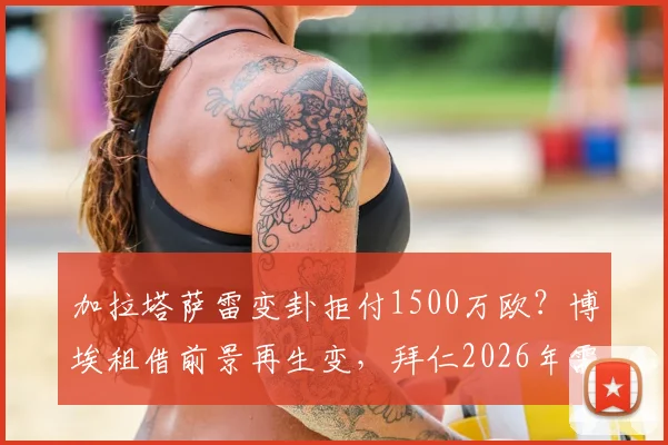 加拉塔萨雷变卦拒付1500万欧？博埃租借前景再生变，拜仁2026年需重新谈判