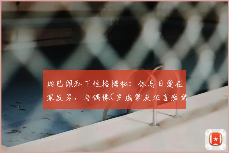 姆巴佩私下性格揭秘:休息日爱在家发呆,与偶像C罗成挚友坦言感觉超棒