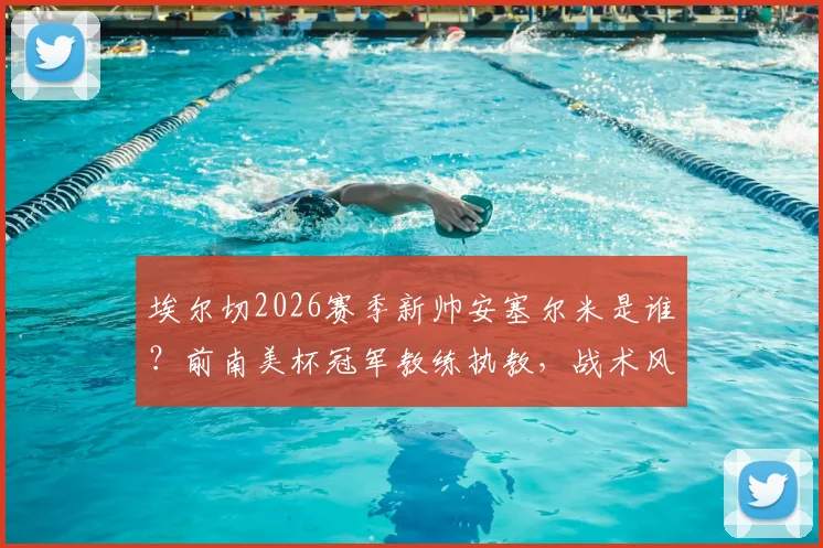 埃尔切2026赛季新帅安塞尔米是谁?前南美杯冠军教练执教,战术风格与球队保级前景深度分析