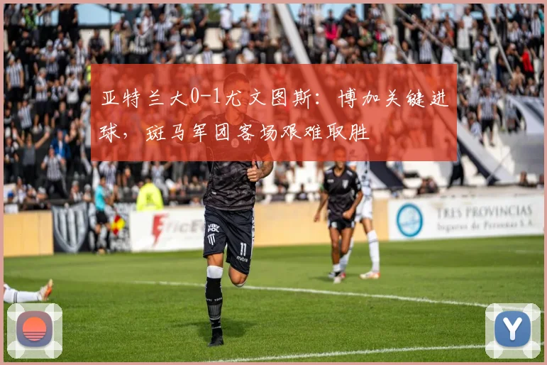 亚特兰大0-1尤文图斯：博加关键进球，斑马军团客场艰难取胜